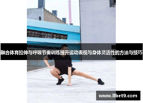 融合体育拉伸与呼吸节奏训练提升运动表现与身体灵活性的方法与技巧
