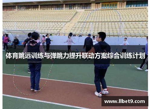 体育跳远训练与弹跳力提升联动方案综合训练计划
